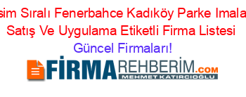 İsim+Sıralı+Fenerbahce+Kadıköy+Parke+Imalat+Satış+Ve+Uygulama+Etiketli+Firma+Listesi Güncel+Firmaları!
