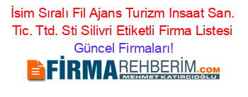 İsim+Sıralı+Fil+Ajans+Turizm+Insaat+San.+Tic.+Ttd.+Sti+Silivri+Etiketli+Firma+Listesi Güncel+Firmaları!