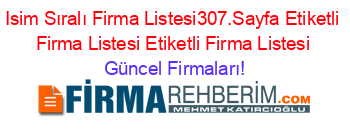 Isim+Sıralı+Firma+Listesi307.Sayfa+Etiketli+Firma+Listesi+Etiketli+Firma+Listesi Güncel+Firmaları!