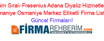 İsim+Sıralı+Fresenius+Adana+Diyaliz+Hizmetleri+Osmaniye+Osmaniye+Merkez+Etiketli+Firma+Listesi Güncel+Firmaları!