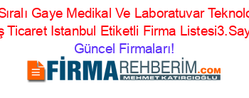 İsim+Sıralı+Gaye+Medikal+Ve+Laboratuvar+Teknolojileri+Dış+Ticaret+Istanbul+Etiketli+Firma+Listesi3.Sayfa Güncel+Firmaları!