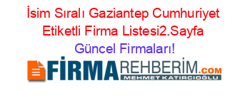 İsim+Sıralı+Gaziantep+Cumhuriyet+Etiketli+Firma+Listesi2.Sayfa Güncel+Firmaları!