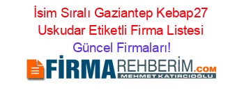 İsim+Sıralı+Gaziantep+Kebap27+Uskudar+Etiketli+Firma+Listesi Güncel+Firmaları!