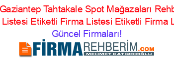 Isim+Sıralı+Gaziantep+Tahtakale+Spot+Mağazaları+Rehberi+Etiketli+Firma+Listesi+Etiketli+Firma+Listesi+Etiketli+Firma+Listesi Güncel+Firmaları!