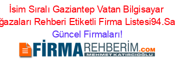 İsim+Sıralı+Gaziantep+Vatan+Bilgisayar+Mağazaları+Rehberi+Etiketli+Firma+Listesi94.Sayfa Güncel+Firmaları!