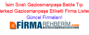 İsim+Sıralı+Gaziosmanpaşa+Belde+Tıp+Merkezi+Gaziosmanpaşa+Etiketli+Firma+Listesi Güncel+Firmaları!
