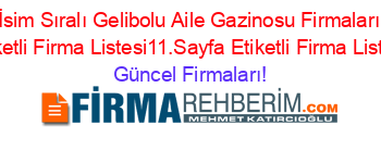 İsim+Sıralı+Gelibolu+Aile+Gazinosu+Firmaları+Etiketli+Firma+Listesi11.Sayfa+Etiketli+Firma+Listesi Güncel+Firmaları!