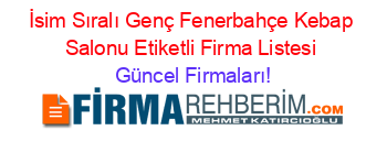 İsim+Sıralı+Genç+Fenerbahçe+Kebap+Salonu+Etiketli+Firma+Listesi Güncel+Firmaları!