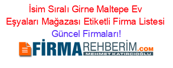 İsim+Sıralı+Girne+Maltepe+Ev+Eşyaları+Mağazası+Etiketli+Firma+Listesi Güncel+Firmaları!