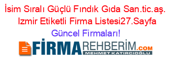 İsim+Sıralı+Güçlü+Fındık+Gıda+San.tic.aş.+ +Izmir+Etiketli+Firma+Listesi27.Sayfa Güncel+Firmaları!