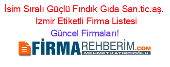 İsim+Sıralı+Güçlü+Fındık+Gıda+San.tic.aş.+ +Izmir+Etiketli+Firma+Listesi Güncel+Firmaları!