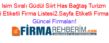 Isim+Sıralı+Güdül+Siirt+Has+Bağtaş+Turizm+Rehberi+Etiketli+Firma+Listesi2.Sayfa+Etiketli+Firma+Listesi Güncel+Firmaları!