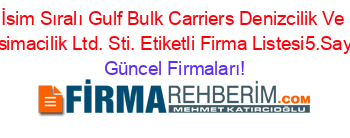 İsim+Sıralı+Gulf+Bulk+Carriers+Denizcilik+Ve+Tasimacilik+Ltd.+Sti.+Etiketli+Firma+Listesi5.Sayfa Güncel+Firmaları!