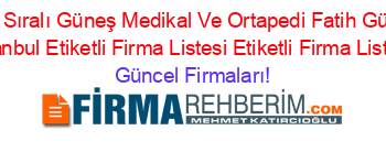 Isim+Sıralı+Güneş+Medikal+Ve+Ortapedi+Fatih+Güneş+Istanbul+Etiketli+Firma+Listesi+Etiketli+Firma+Listesi Güncel+Firmaları!