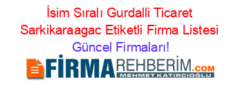 İsim+Sıralı+Gurdalli+Ticaret+Sarkikaraagac+Etiketli+Firma+Listesi Güncel+Firmaları!