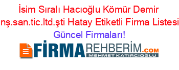 İsim+Sıralı+Hacıoğlu+Kömür+Demir+Inş.san.tic.ltd.şti+Hatay+Etiketli+Firma+Listesi Güncel+Firmaları!