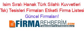 Isim+Sıralı+Hanak+Türk+Silahlı+Kuvvetleri+(Tsk)+Tesisleri+Firmaları+Etiketli+Firma+Listesi Güncel+Firmaları!