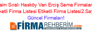 İsim+Sıralı+Hasköy+Van+Erciş+Sema+Firmaları+Etiketli+Firma+Listesi+Etiketli+Firma+Listesi2.Sayfa Güncel+Firmaları!