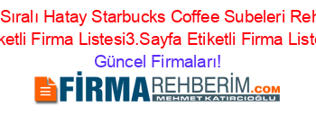 İsim+Sıralı+Hatay+Starbucks+Coffee+Subeleri+Rehberi+Etiketli+Firma+Listesi3.Sayfa+Etiketli+Firma+Listesi Güncel+Firmaları!