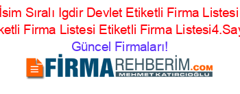 İsim+Sıralı+Igdir+Devlet+Etiketli+Firma+Listesi+Etiketli+Firma+Listesi+Etiketli+Firma+Listesi4.Sayfa Güncel+Firmaları!