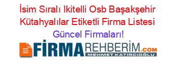 İsim+Sıralı+Ikitelli+Osb+Başakşehir+Kütahyalılar+Etiketli+Firma+Listesi Güncel+Firmaları!
