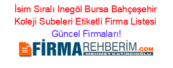 İsim+Sıralı+Inegöl+Bursa+Bahçeşehir+Koleji+Subeleri+Etiketli+Firma+Listesi Güncel+Firmaları!