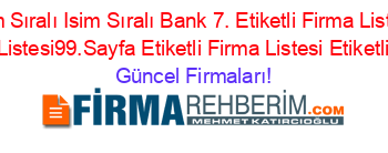 Isim+Sıralı+Isim+Sıralı+Bank+7.+Etiketli+Firma+Listesi+Etiketli+Firma+Listesi99.Sayfa+Etiketli+Firma+Listesi+Etiketli+Firma+Listesi Güncel+Firmaları!