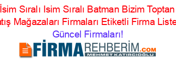 İsim+Sıralı+Isim+Sıralı+Batman+Bizim+Toptan+Satış+Mağazaları+Firmaları+Etiketli+Firma+Listesi Güncel+Firmaları!