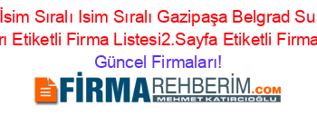 İsim+Sıralı+Isim+Sıralı+Gazipaşa+Belgrad+Su+Firmaları+Etiketli+Firma+Listesi2.Sayfa+Etiketli+Firma+Listesi Güncel+Firmaları!