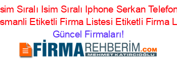 İsim+Sıralı+Isim+Sıralı+Iphone+Serkan+Telefon+Haciosmanli+Etiketli+Firma+Listesi+Etiketli+Firma+Listesi Güncel+Firmaları!