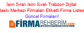 İsim+Sıralı+Isim+Sıralı+Trabzon+Dijital+Baskı+Merkezi+Firmaları+Etiketli+Firma+Listesi Güncel+Firmaları!