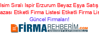 Isim+Sıralı+Ispir+Erzurum+Beyaz+Eşya+Satış+Mağazası+Etiketli+Firma+Listesi+Etiketli+Firma+Listesi Güncel+Firmaları!