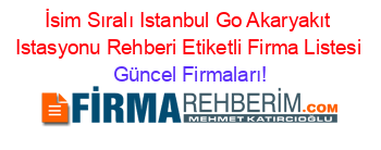 İsim+Sıralı+Istanbul+Go+Akaryakıt+Istasyonu+Rehberi+Etiketli+Firma+Listesi Güncel+Firmaları!