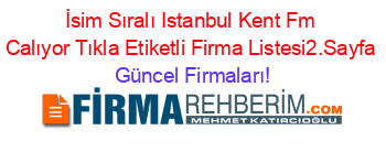 İsim+Sıralı+Istanbul+Kent+Fm+Calıyor+Tıkla+Etiketli+Firma+Listesi2.Sayfa Güncel+Firmaları!