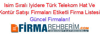 Isim+Sıralı+Iyidere+Türk+Telekom+Hat+Ve+Kontür+Satışı+Firmaları+Etiketli+Firma+Listesi Güncel+Firmaları!