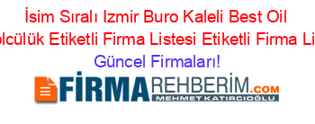İsim+Sıralı+Izmir+Buro+Kaleli+Best+Oil+Petrolcülük+Etiketli+Firma+Listesi+Etiketli+Firma+Listesi Güncel+Firmaları!