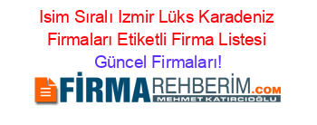 Isim+Sıralı+Izmir+Lüks+Karadeniz+Firmaları+Etiketli+Firma+Listesi Güncel+Firmaları!