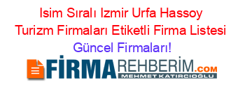 Isim+Sıralı+Izmir+Urfa+Hassoy+Turizm+Firmaları+Etiketli+Firma+Listesi Güncel+Firmaları!
