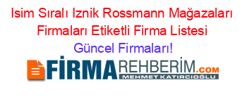 Isim+Sıralı+Iznik+Rossmann+Mağazaları+Firmaları+Etiketli+Firma+Listesi Güncel+Firmaları!