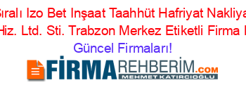 İsim+Sıralı+Izo+Bet+Inşaat+Taahhüt+Hafriyat+Nakliyat+Tur.+Müh.+Hiz.+Ltd.+Sti.+Trabzon+Merkez+Etiketli+Firma+Listesi Güncel+Firmaları!