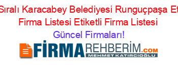 Isim+Sıralı+Karacabey+Belediyesi+Runguçpaşa+Etiketli+Firma+Listesi+Etiketli+Firma+Listesi Güncel+Firmaları!