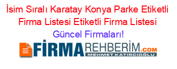 İsim+Sıralı+Karatay+Konya+Parke+Etiketli+Firma+Listesi+Etiketli+Firma+Listesi Güncel+Firmaları!