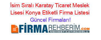 İsim+Sıralı+Karatay+Ticaret+Meslek+Lisesi+Konya+Etiketli+Firma+Listesi Güncel+Firmaları!