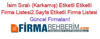 İsim+Sıralı+(Karkamış)+Etiketli+Etiketli+Firma+Listesi2.Sayfa+Etiketli+Firma+Listesi Güncel+Firmaları!