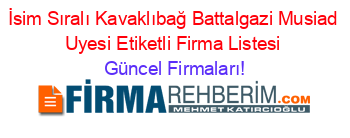 İsim+Sıralı+Kavaklıbağ+Battalgazi+Musiad+Uyesi+Etiketli+Firma+Listesi Güncel+Firmaları!