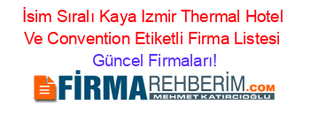 İsim+Sıralı+Kaya+Izmir+Thermal+Hotel+Ve+Convention+Etiketli+Firma+Listesi Güncel+Firmaları!