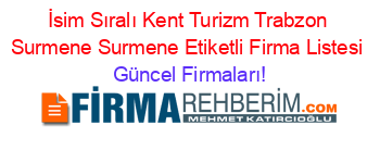 İsim+Sıralı+Kent+Turizm+Trabzon+Surmene+Surmene+Etiketli+Firma+Listesi Güncel+Firmaları!
