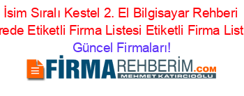 İsim+Sıralı+Kestel+2.+El+Bilgisayar+Rehberi+Nerede+Etiketli+Firma+Listesi+Etiketli+Firma+Listesi Güncel+Firmaları!