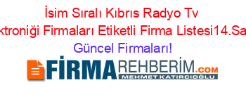 İsim+Sıralı+Kıbrıs+Radyo+Tv+Elektroniği+Firmaları+Etiketli+Firma+Listesi14.Sayfa Güncel+Firmaları!