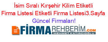 İsim+Sıralı+Kırşehir+Kilim+Etiketli+Firma+Listesi+Etiketli+Firma+Listesi3.Sayfa Güncel+Firmaları!